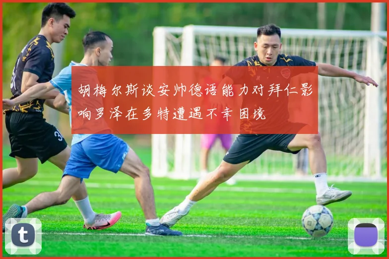 胡梅尔斯谈安帅德语能力对拜仁影响罗泽在多特遭遇不幸困境