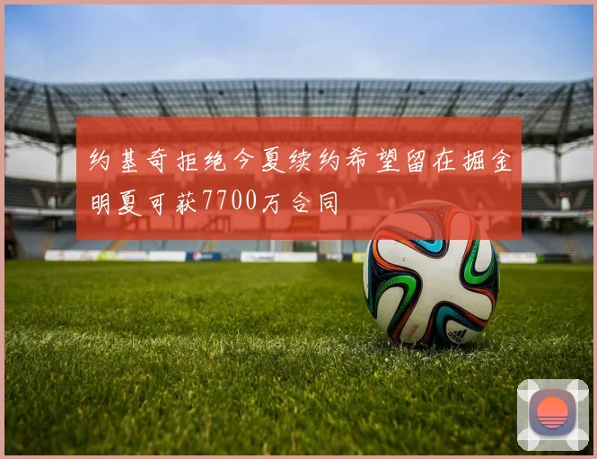 约基奇拒绝今夏续约希望留在掘金明夏可获7700万合同