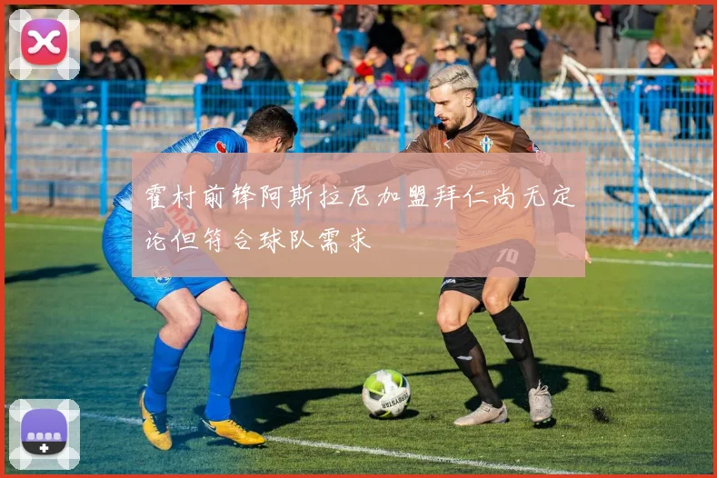 霍村前锋阿斯拉尼加盟拜仁尚无定论但符合球队需求