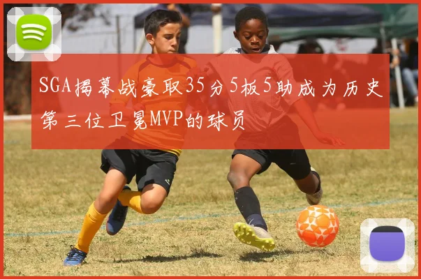 SGA揭幕战豪取35分5板5助成为历史第三位卫冕MVP的球员