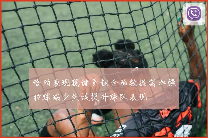 哈珀表现稳健贡献全面数据需加强控球减少失误提升球队表现