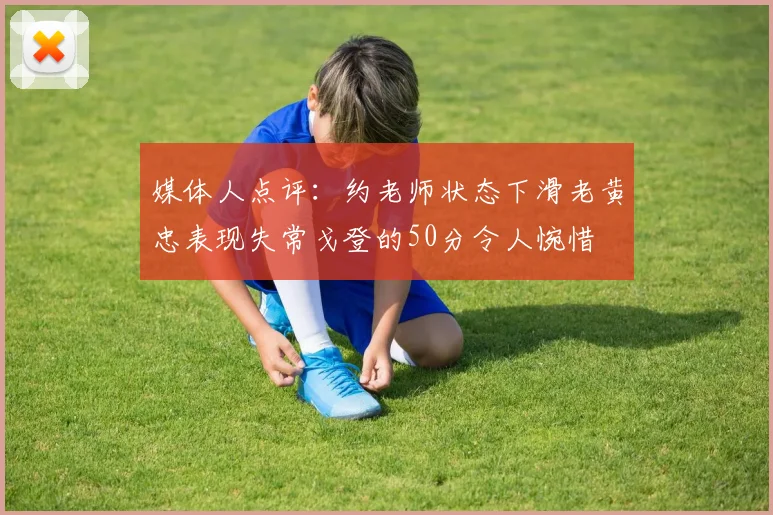 媒体人点评：约老师状态下滑老黄忠表现失常戈登的50分令人惋惜