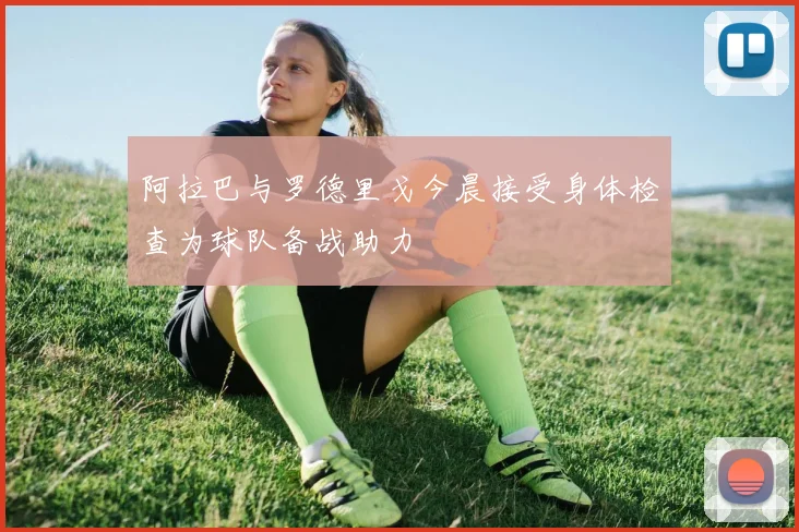 阿拉巴与罗德里戈今晨接受身体检查为球队备战助力