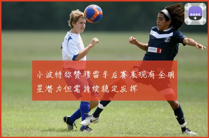 小波特称赞穆雷季后赛表现有全明星潜力但需持续稳定发挥