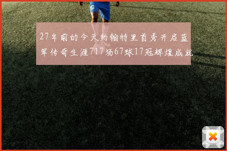 27年前的今天约翰特里首秀开启蓝军传奇生涯717场67球17冠辉煌成就