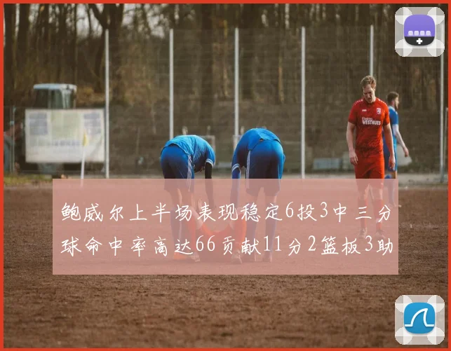 鲍威尔上半场表现稳定6投3中三分球命中率高达66贡献11分2篮板3助攻