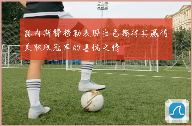 赫内斯赞穆勒表现出色期待其赢得美职联冠军的喜悦之情
