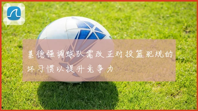 基德强调球队需改正对投篮犯规的坏习惯以提升竞争力