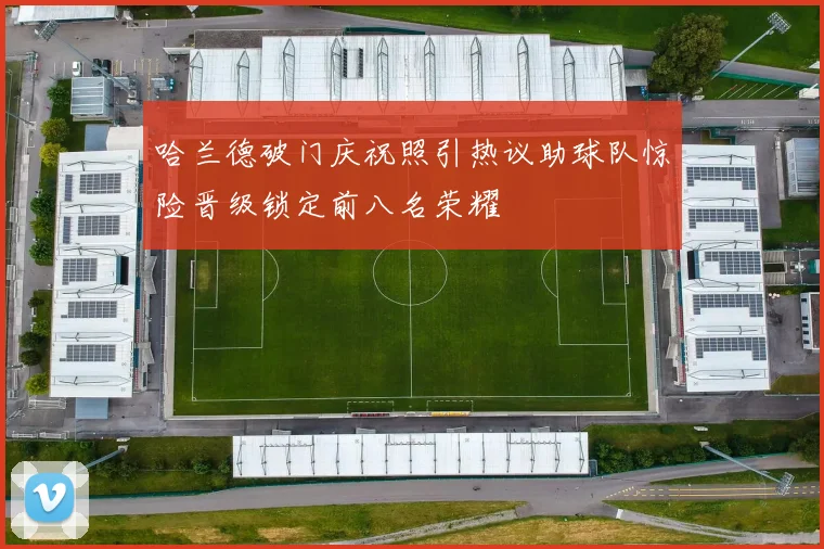 哈兰德破门庆祝照引热议助球队惊险晋级锁定前八名荣耀