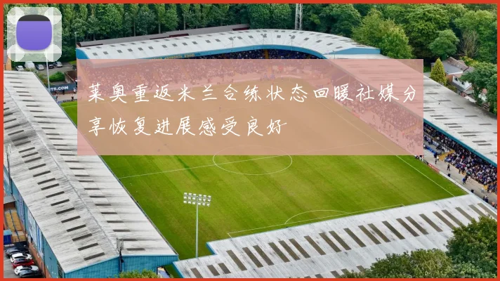 莱奥重返米兰合练状态回暖社媒分享恢复进展感受良好