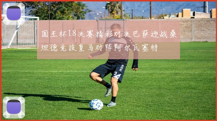 国王杯18决赛精彩对决巴萨迎战桑坦德竞技皇马对阵阿尔瓦塞特