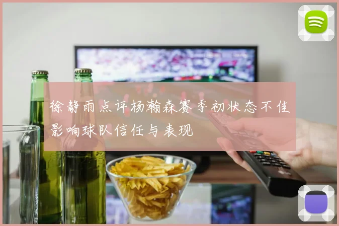 徐静雨点评杨瀚森赛季初状态不佳影响球队信任与表现