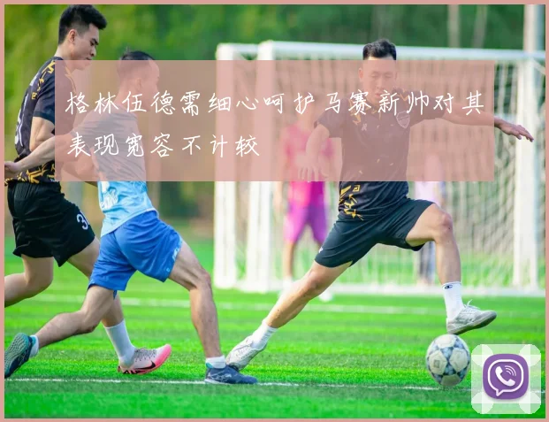 格林伍德需细心呵护马赛新帅对其表现宽容不计较