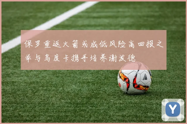 保罗重返火箭或成低风险高回报之举与乌度卡携手培养谢泼德