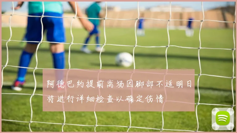 阿德巴约提前离场因脚部不适明日将进行详细检查以确定伤情