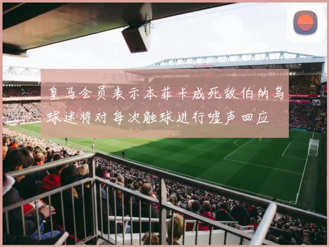 皇马会员表示本菲卡成死敌伯纳乌球迷将对每次触球进行嘘声回应