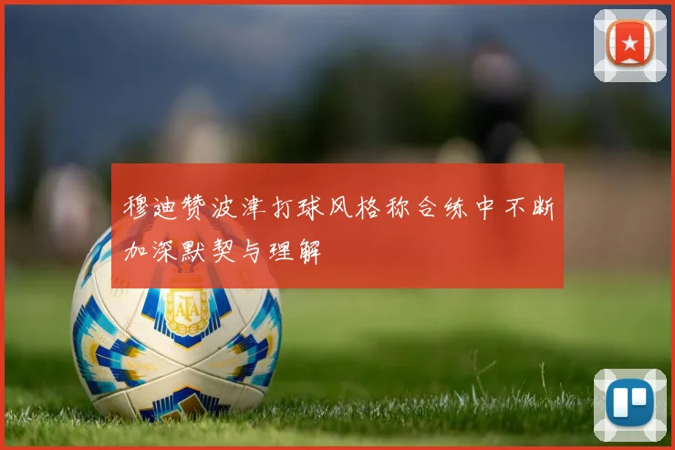 穆迪赞波津打球风格称合练中不断加深默契与理解