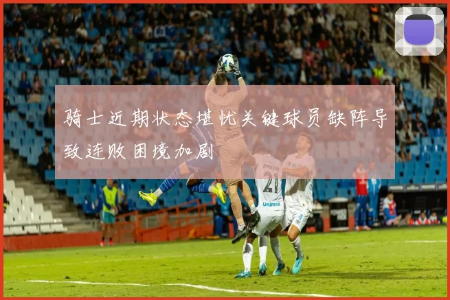 骑士近期状态堪忧关键球员缺阵导致连败困境加剧