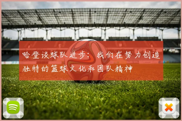 哈登谈球队进步：我们在努力创造独特的篮球文化和团队精神