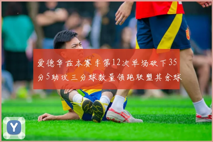 爱德华兹本赛季第12次单场砍下35分5助攻三分球数量领跑联盟其余球员最多仅8次