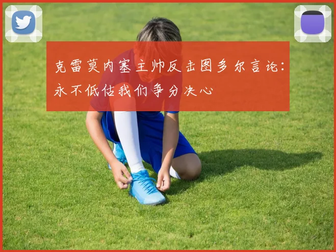 克雷莫内塞主帅反击图多尔言论：永不低估我们争分决心