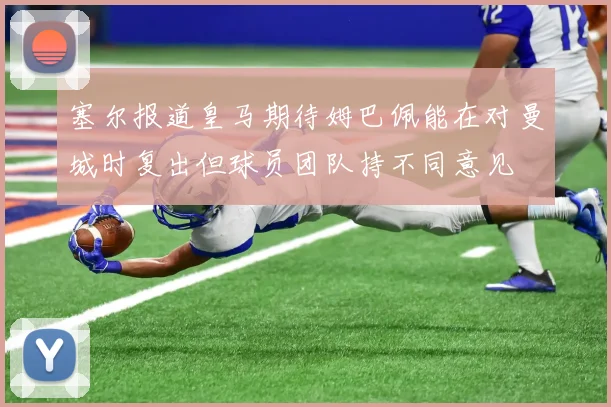 塞尔报道皇马期待姆巴佩能在对曼城时复出但球员团队持不同意见