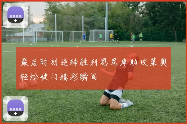 最后时刻逆转胜利恩昆库助攻莱奥轻松破门精彩瞬间