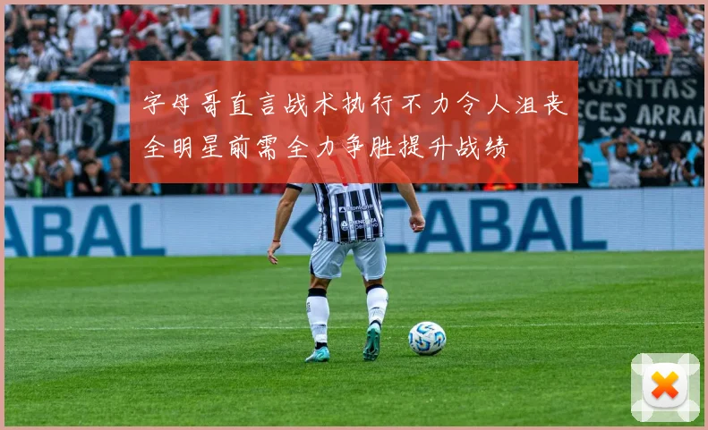 字母哥直言战术执行不力令人沮丧全明星前需全力争胜提升战绩