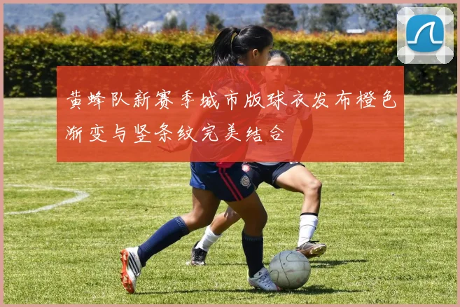 黄蜂队新赛季城市版球衣发布橙色渐变与竖条纹完美结合