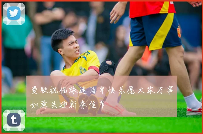 曼联祝福球迷马年快乐愿大家万事如意共迎新春佳节