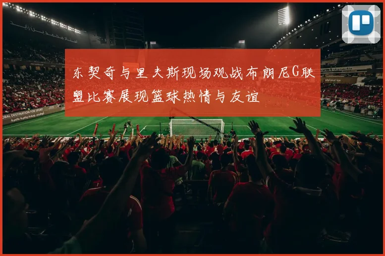 东契奇与里夫斯现场观战布朗尼G联盟比赛展现篮球热情与友谊