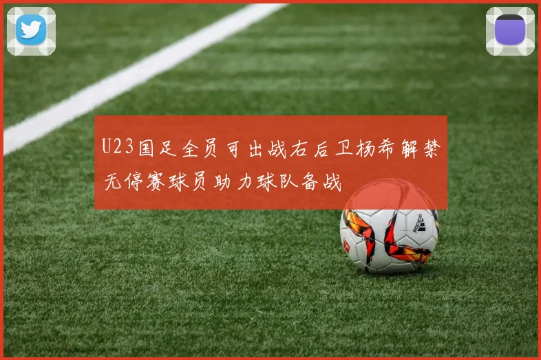 U23国足全员可出战右后卫杨希解禁无停赛球员助力球队备战