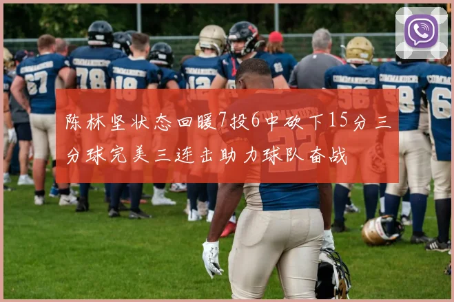 陈林坚状态回暖7投6中砍下15分三分球完美三连击助力球队奋战