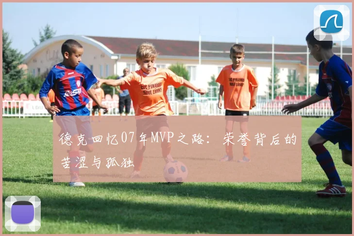 德克回忆07年MVP之路：荣誉背后的苦涩与孤独