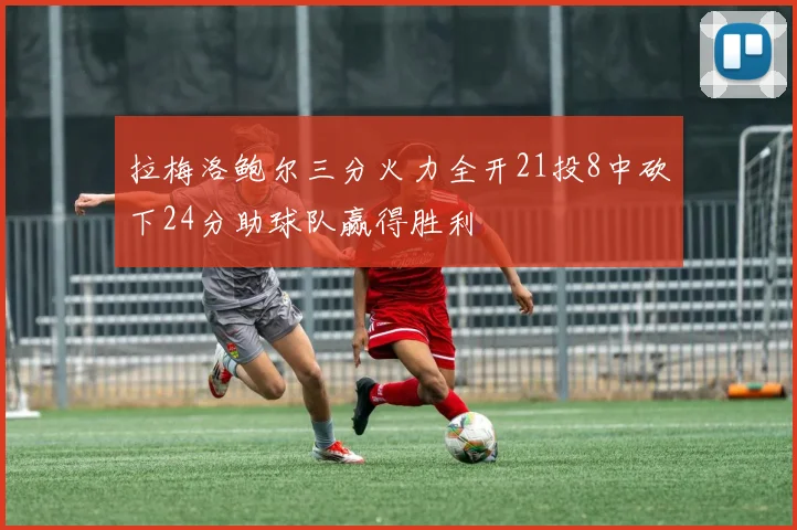 拉梅洛鲍尔三分火力全开21投8中砍下24分助球队赢得胜利