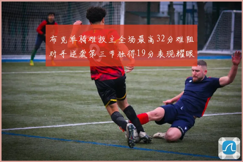 布克单骑难救主全场最高32分难阻对手逆袭第三节独得19分表现耀眼