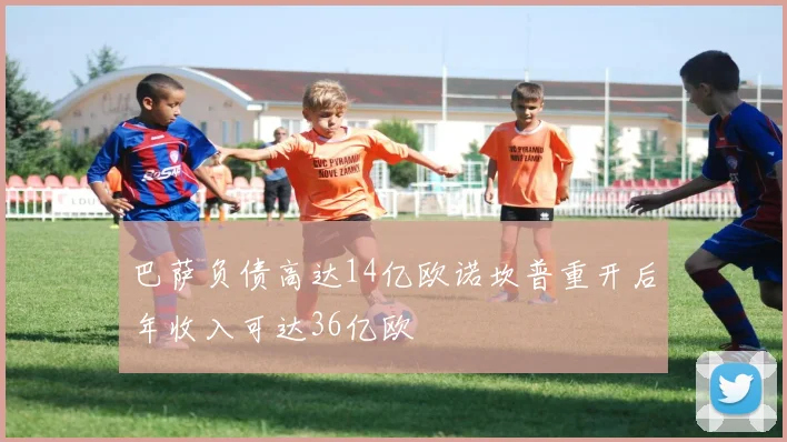 巴萨负债高达14亿欧诺坎普重开后年收入可达36亿欧