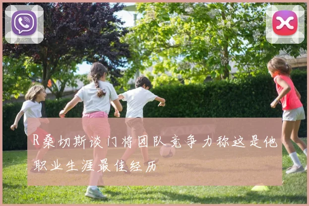 R桑切斯谈门将团队竞争力称这是他职业生涯最佳经历