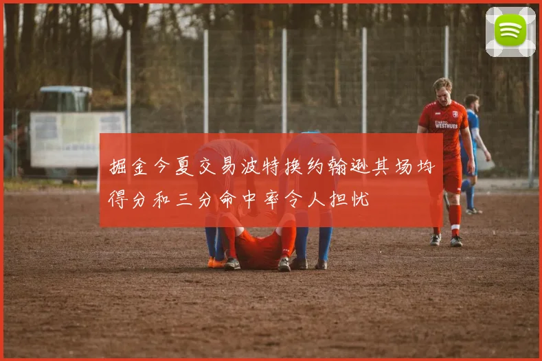 掘金今夏交易波特换约翰逊其场均得分和三分命中率令人担忧