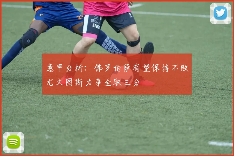 意甲分析：佛罗伦萨有望保持不败尤文图斯力争全取三分