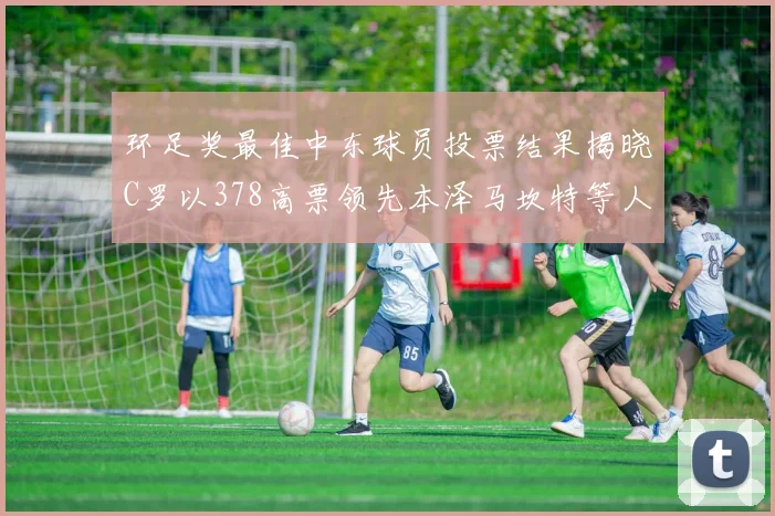 环足奖最佳中东球员投票结果揭晓C罗以378高票领先本泽马坎特等人
