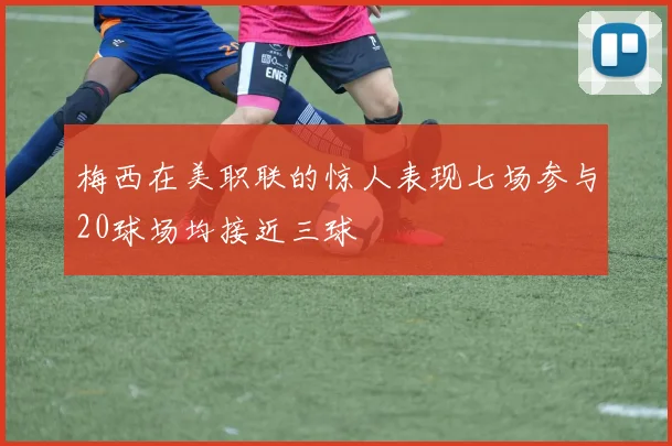 梅西在美职联的惊人表现七场参与20球场均接近三球