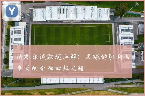 纳赛尔谈欧超和解：足球的胜利与皇马的全面回归之路