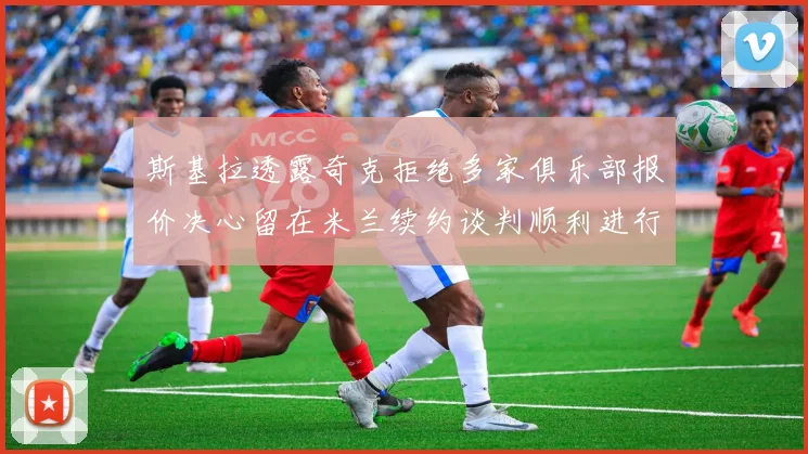 斯基拉透露奇克拒绝多家俱乐部报价决心留在米兰续约谈判顺利进行