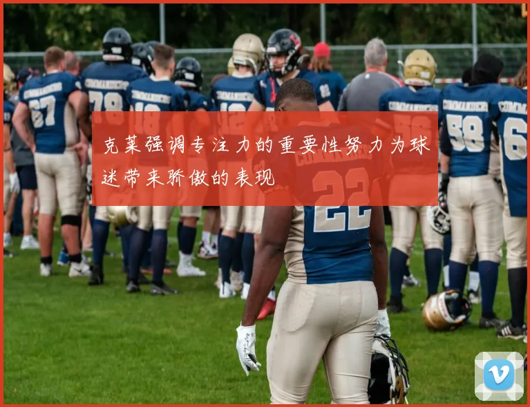 克莱强调专注力的重要性努力为球迷带来骄傲的表现