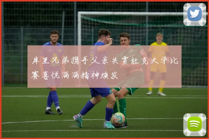 库里兄弟携手父亲共赏杜克大学比赛喜悦满满精神焕发