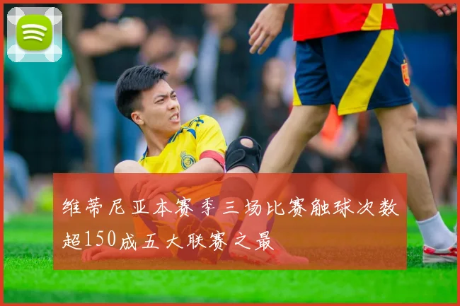 维蒂尼亚本赛季三场比赛触球次数超150成五大联赛之最
