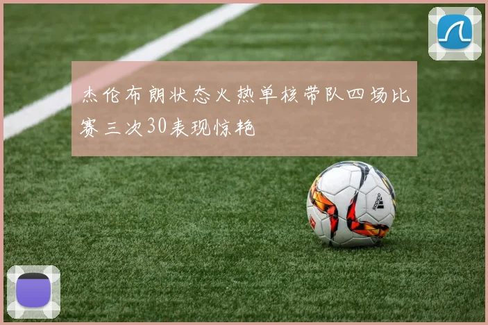 杰伦布朗状态火热单核带队四场比赛三次30表现惊艳
