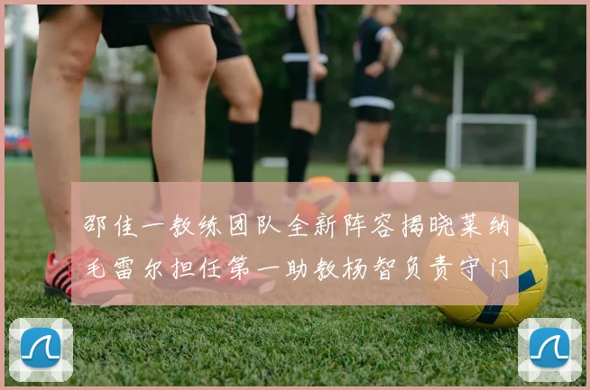 邵佳一教练团队全新阵容揭晓莱纳毛雷尔担任第一助教杨智负责守门员训练