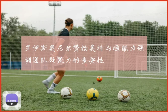 罗伊斯奥尼尔赞扬奥特沟通能力强调团队凝聚力的重要性